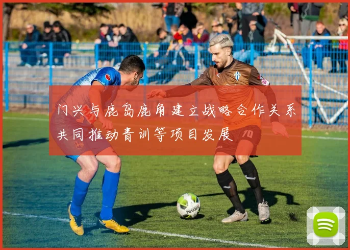 门兴与鹿岛鹿角建立战略合作关系共同推动青训等项目发展