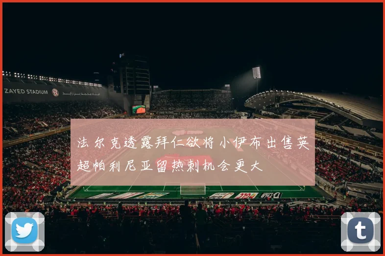 法尔克透露拜仁欲将小伊布出售英超帕利尼亚留热刺机会更大
