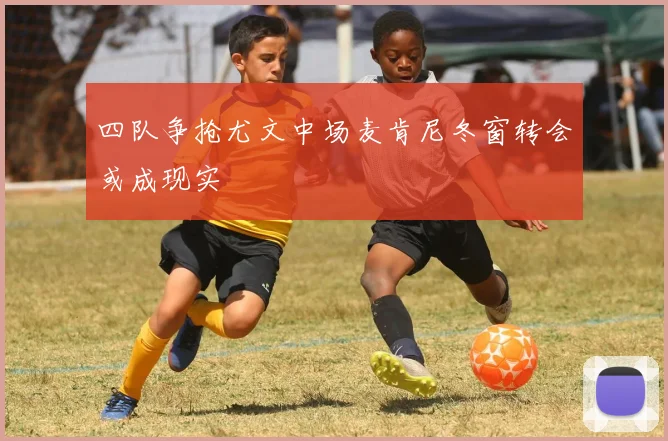 四队争抢尤文中场麦肯尼冬窗转会或成现实