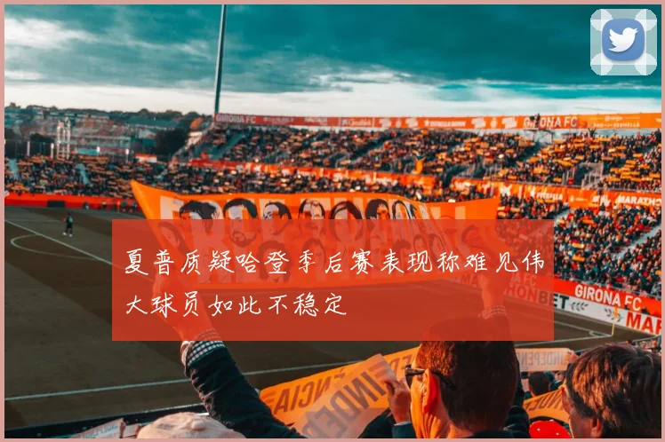 夏普质疑哈登季后赛表现称难见伟大球员如此不稳定