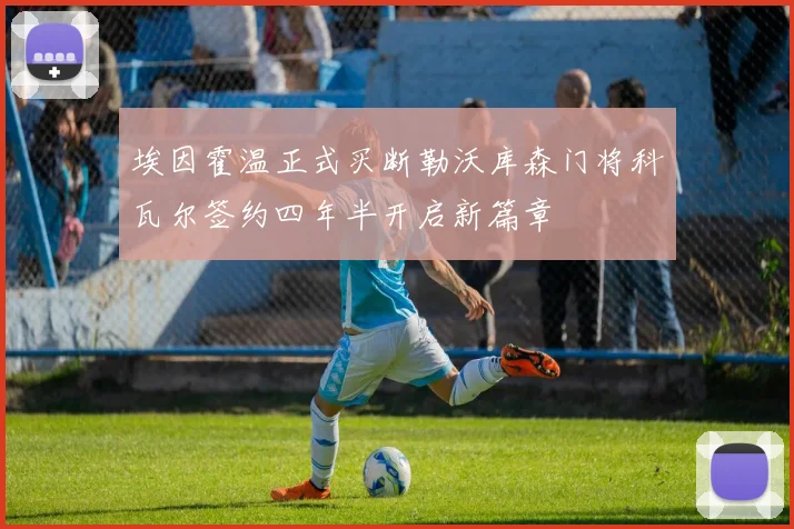 埃因霍温正式买断勒沃库森门将科瓦尔签约四年半开启新篇章