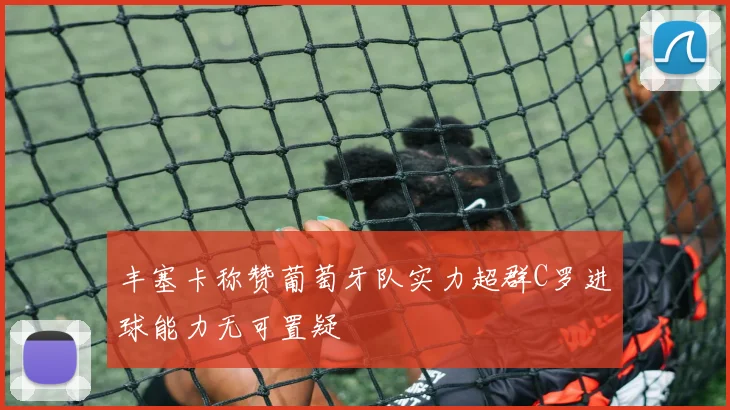 丰塞卡称赞葡萄牙队实力超群C罗进球能力无可置疑