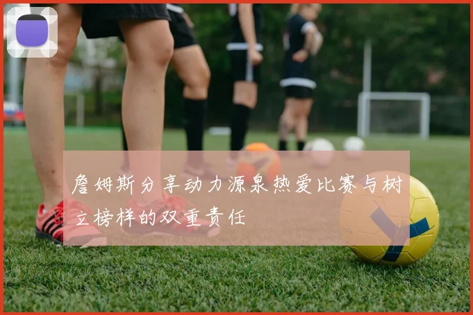詹姆斯分享动力源泉热爱比赛与树立榜样的双重责任