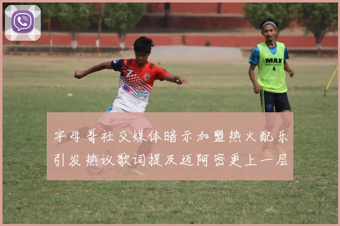字母哥社交媒体暗示加盟热火配乐引发热议歌词提及迈阿密更上一层楼