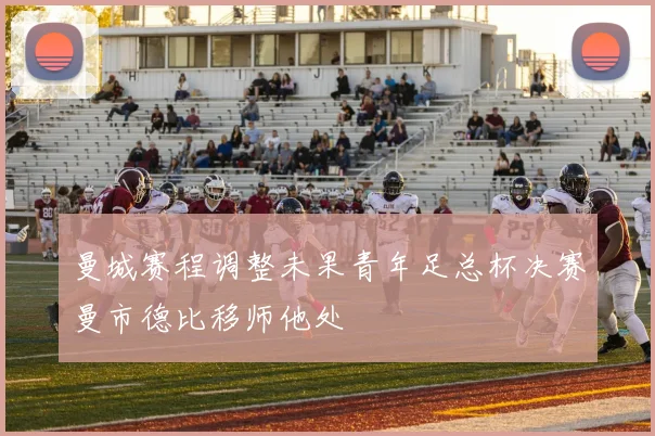 曼城赛程调整未果青年足总杯决赛曼市德比移师他处