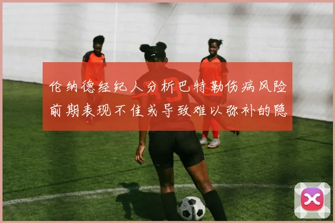 伦纳德经纪人分析巴特勒伤病风险前期表现不佳或导致难以弥补的隐患
