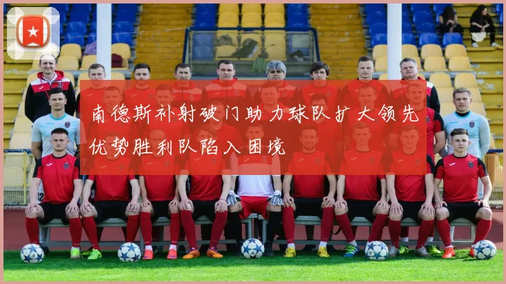 南德斯补射破门助力球队扩大领先优势胜利队陷入困境