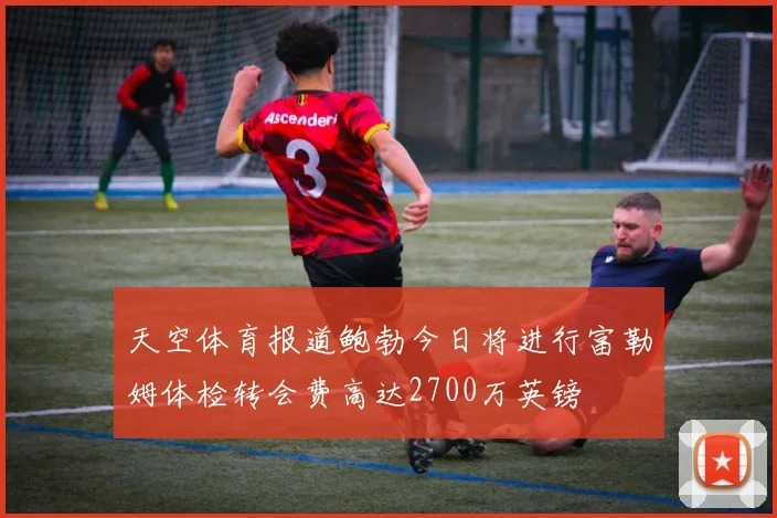 天空体育报道鲍勃今日将进行富勒姆体检转会费高达2700万英镑