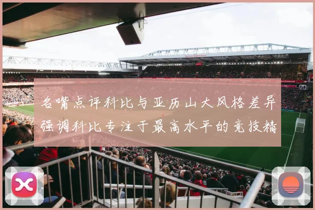 名嘴点评科比与亚历山大风格差异强调科比专注于最高水平的竞技精神