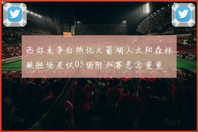 西部竞争白热化火箭湖人太阳森林狼胜场差仅05场附加赛悬念重重