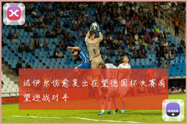 诺伊尔伤愈复出在望德国杯决赛有望迎战对手