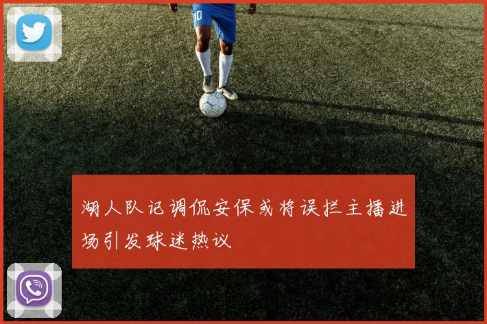 湖人队记调侃安保或将误拦主播进场引发球迷热议