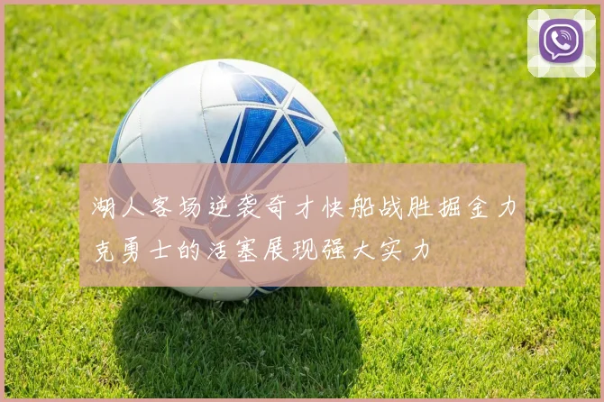 湖人客场逆袭奇才快船战胜掘金力克勇士的活塞展现强大实力
