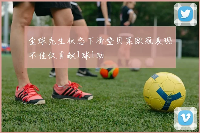 金球先生状态下滑登贝莱欧冠表现不佳仅贡献1球1助