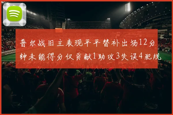 普尔战旧主表现平平替补出场12分钟未能得分仅贡献1助攻3失误4犯规