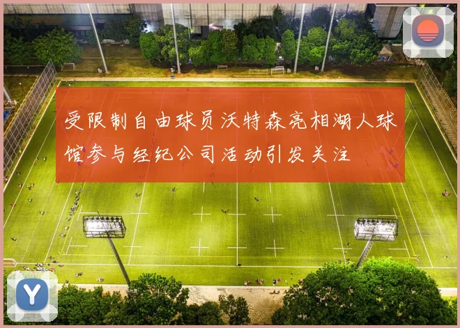 受限制自由球员沃特森亮相湖人球馆参与经纪公司活动引发关注