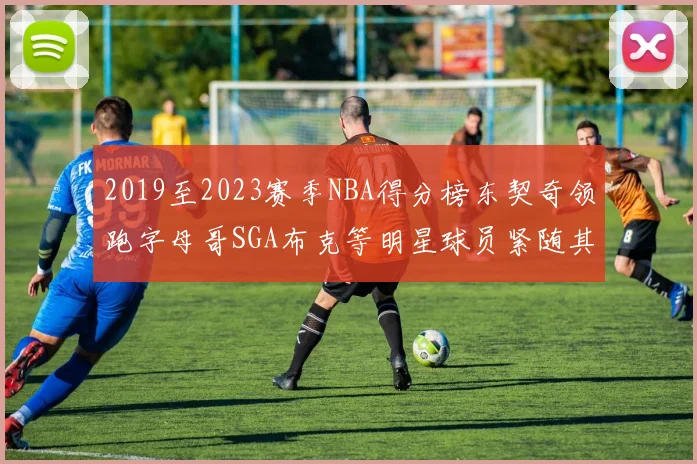 2019至2023赛季NBA得分榜东契奇领跑字母哥SGA布克等明星球员紧随其后