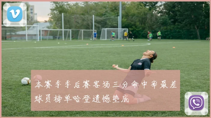 本赛季季后赛客场三分命中率最差球员榜单哈登遗憾垫底