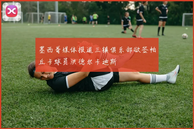 墨西哥媒体报道三镇俱乐部欲签帕丘卡球员洪德尔卡迪斯