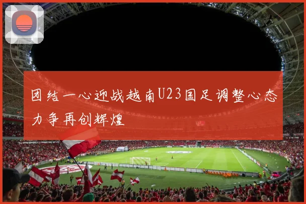 团结一心迎战越南U23国足调整心态力争再创辉煌