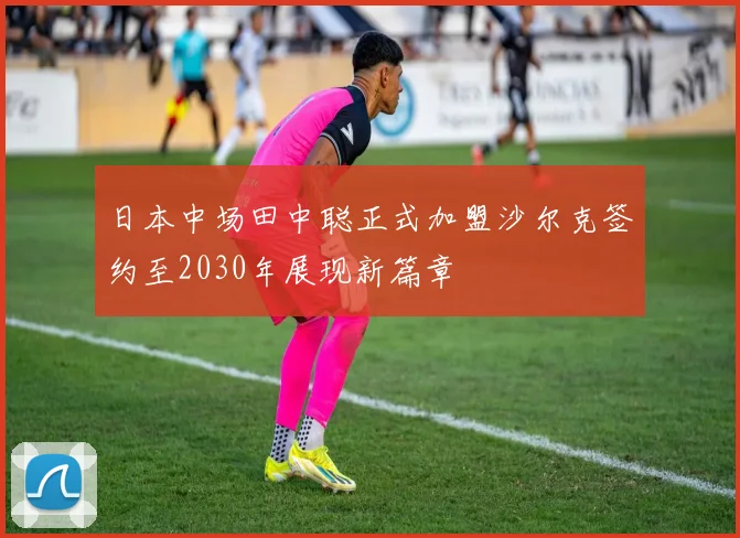 日本中场田中聪正式加盟沙尔克签约至2030年展现新篇章