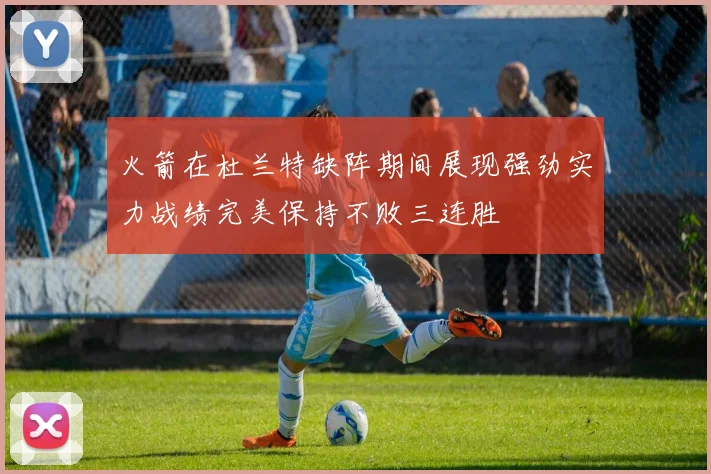 火箭在杜兰特缺阵期间展现强劲实力战绩完美保持不败三连胜