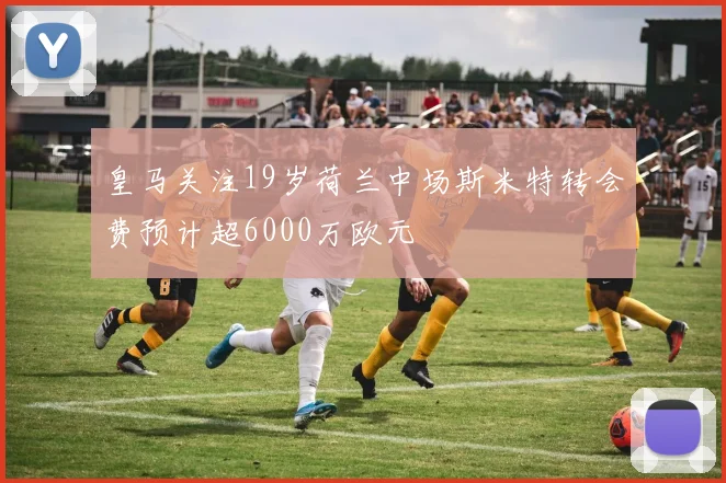 皇马关注19岁荷兰中场斯米特转会费预计超6000万欧元