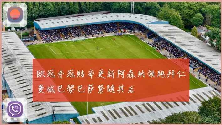 欧冠夺冠赔率更新阿森纳领跑拜仁曼城巴黎巴萨紧随其后