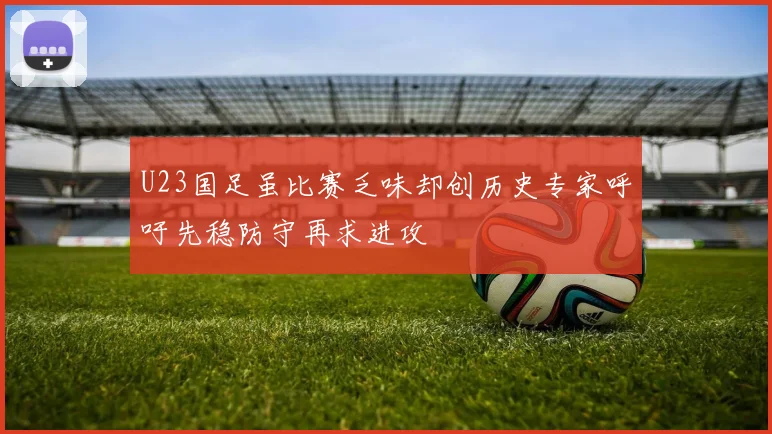 U23国足虽比赛乏味却创历史专家呼吁先稳防守再求进攻