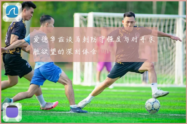 爱德华兹谈马刺防守强度与对手求胜欲望的深刻体会