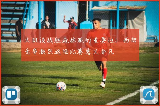 文班谈战胜森林狼的重要性：西部竞争激烈这场比赛意义非凡