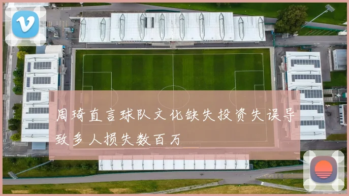 周琦直言球队文化缺失投资失误导致多人损失数百万