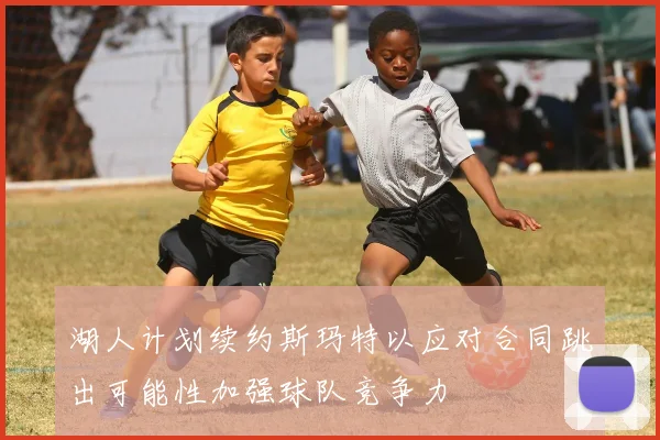 湖人计划续约斯玛特以应对合同跳出可能性加强球队竞争力