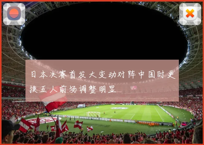 日本决赛首发大变动对阵中国时更换五人前场调整明显