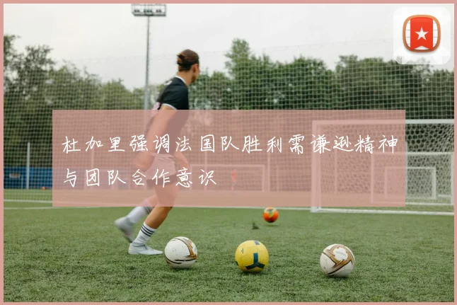 杜加里强调法国队胜利需谦逊精神与团队合作意识