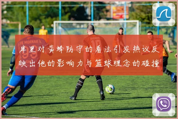 库里对黄蜂防守的看法引发热议反映出他的影响力与篮球理念的碰撞