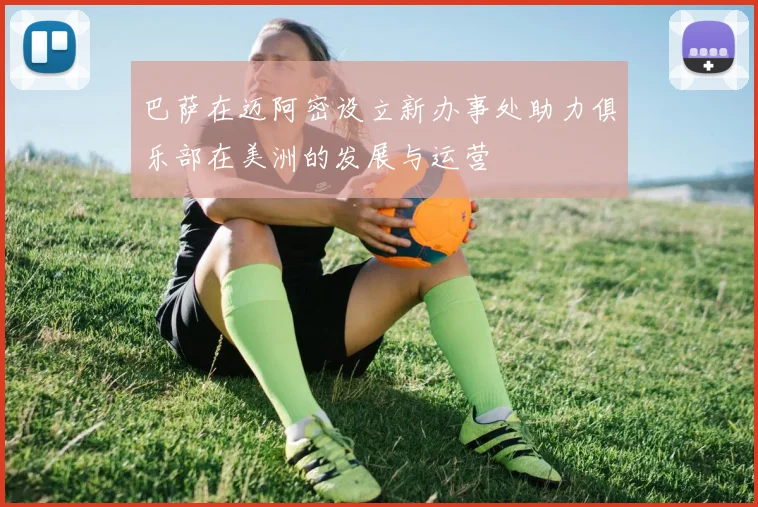 巴萨在迈阿密设立新办事处助力俱乐部在美洲的发展与运营