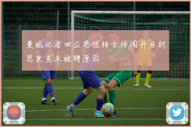 曼城记者回应恩佐转会传闻并分析恩里克未被聘原因