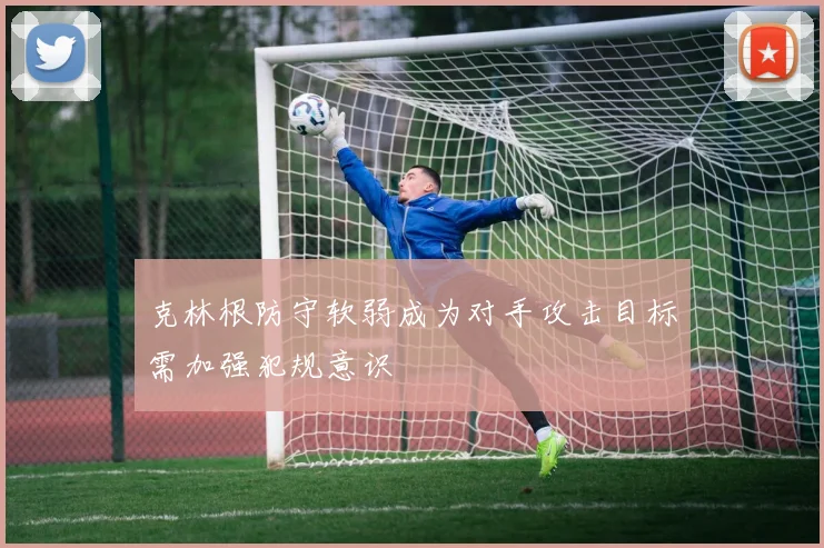 克林根防守软弱成为对手攻击目标需加强犯规意识