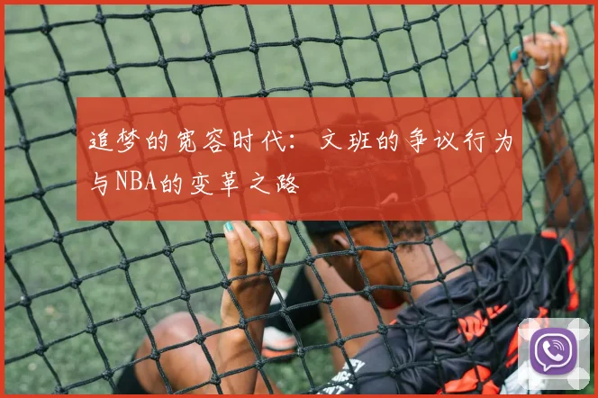 追梦的宽容时代：文班的争议行为与NBA的变革之路